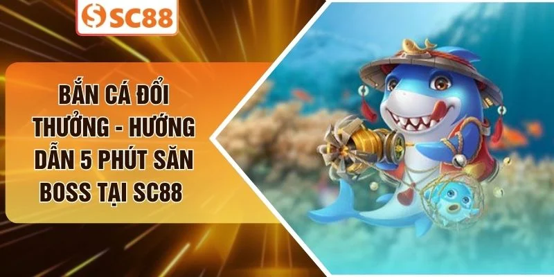 Bắn Cá Đổi Thưởng - Hướng Dẫn 5 Phút Săn Boss Tại SC88